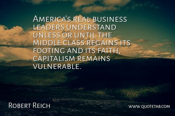 Robert Reich Quote About Real, Class, America: Americas Real Business Leaders Understand...