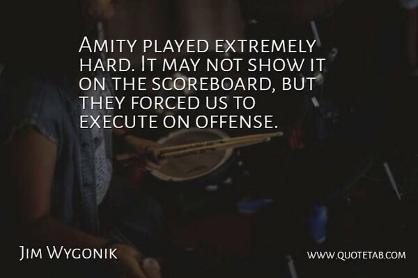 Jim Wygonik Quote About Amity, Execute, Extremely, Forced, Played: Amity Played Extremely Hard It...