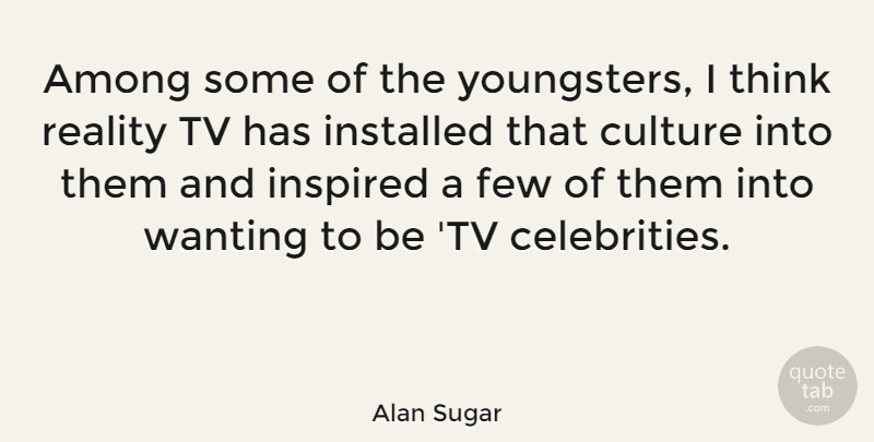 Alan Sugar Quote About Thinking, Reality, Tvs: Among Some Of The Youngsters...