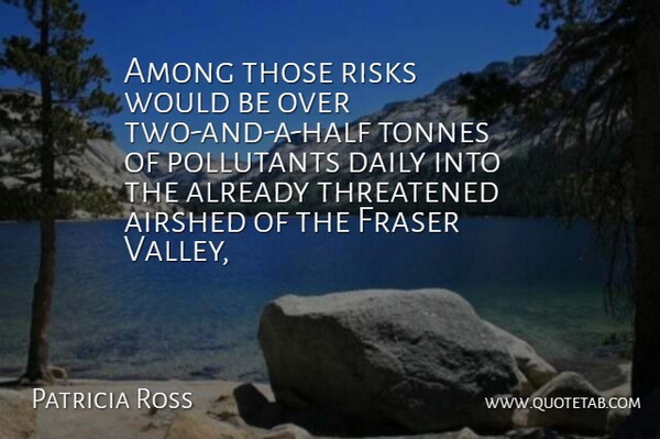Patricia Ross Quote About Among, Daily, Risks, Threatened: Among Those Risks Would Be...