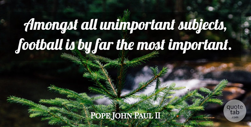 Pope John Paul II Quote About Football, Important, Subjects: Amongst All Unimportant Subjects Football...