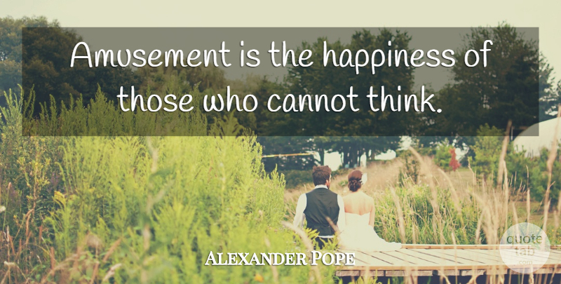 Alexander Pope Quote About Thinking, Amusement: Amusement Is The Happiness Of...