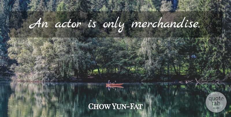 Chow Yun-Fat Quote About Acting, Actors, Merchandise: An Actor Is Only Merchandise...