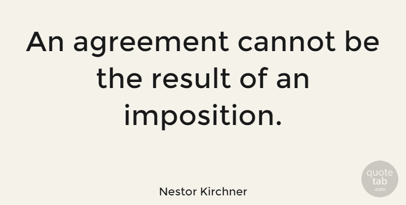Nestor Kirchner Quote About Agreement, Results, Imposition: An Agreement Cannot Be The...
