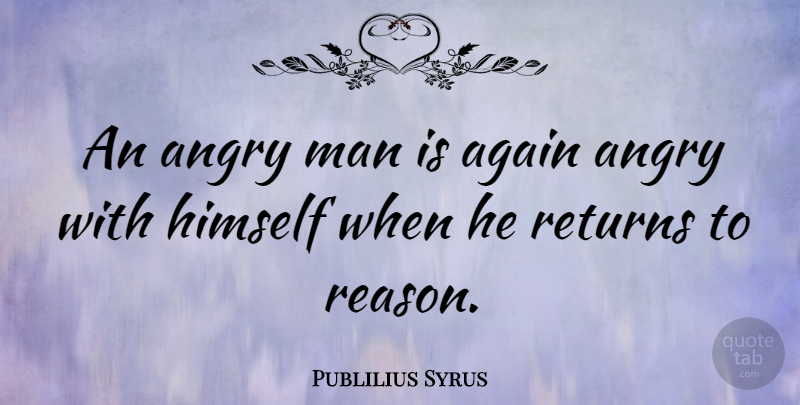 Publilius Syrus Quote About Again, Himself, Man, Returns: An Angry Man Is Again...