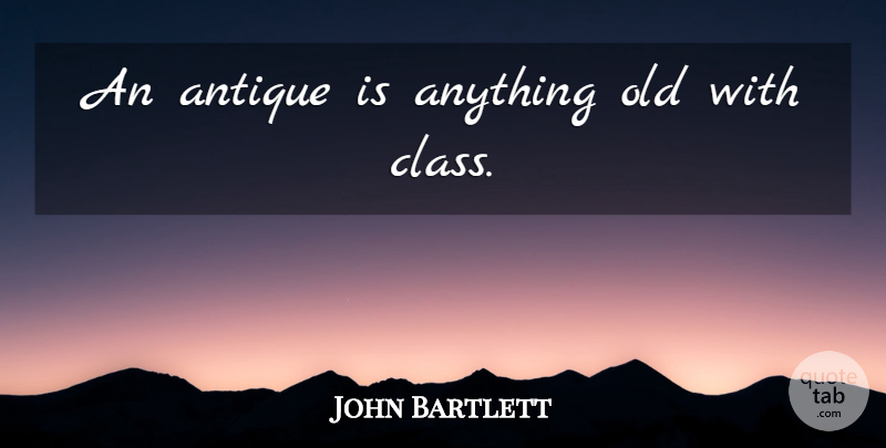 John Bartlett Quote About Class, Antiques: An Antique Is Anything Old...