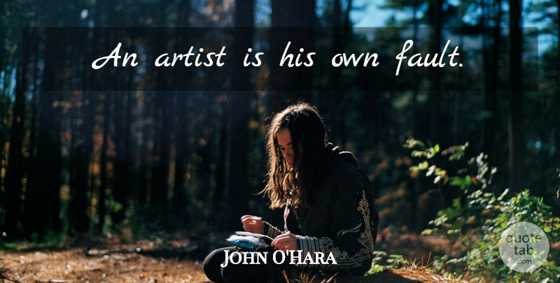 John O'Hara Quote About Artist, Faults: An Artist Is His Own...