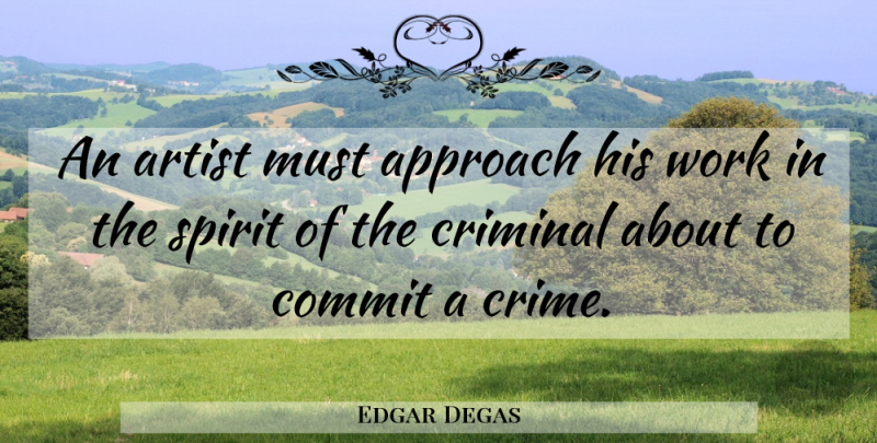 Edgar Degas Quote About Artist, Criminals, Spirit: An Artist Must Approach His...