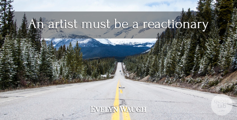 Evelyn Waugh Quote About Artist, Reactionaries: An Artist Must Be A...