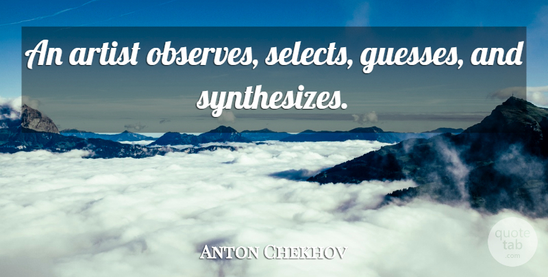 Anton Chekhov Quote About Art, Artist: An Artist Observes Selects Guesses...