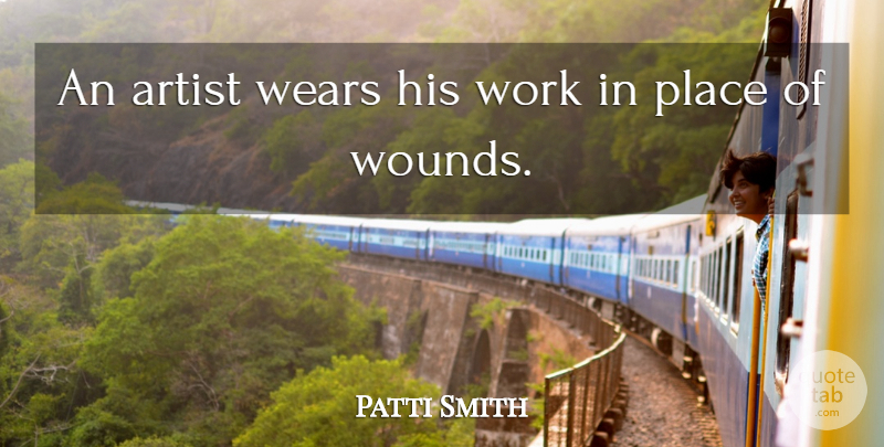 Patti Smith Quote About Artist, Wounds: An Artist Wears His Work...
