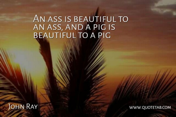 John Ray Quote About Beautiful, Pigs, Ass: An Ass Is Beautiful To...