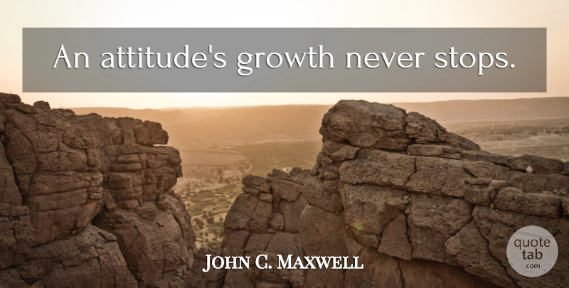 John C. Maxwell Quote About Attitude, Stay Positive, Growth: An Attitudes Growth Never Stops...