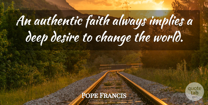 Pope Francis Quote About Desire, World, Changing The World: An Authentic Faith Always Implies...