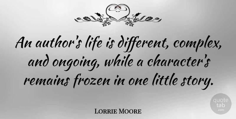 Lorrie Moore Quote About Character, Stories, Ongoing: An Authors Life Is Different...