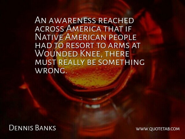 Dennis Banks Quote About Across, America, American Educator, Arms, Awareness: An Awareness Reached Across America...