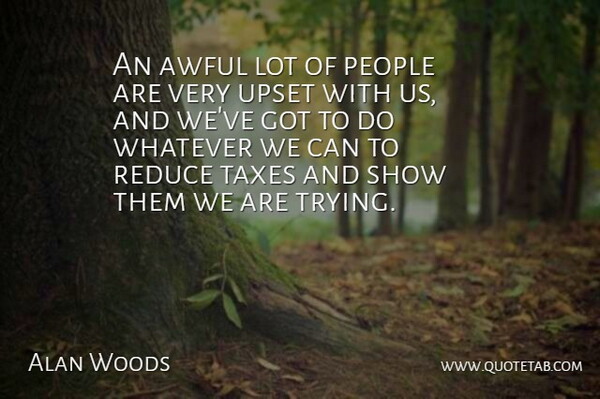 Alan Woods Quote About Awful, People, Reduce, Taxes, Upset: An Awful Lot Of People...