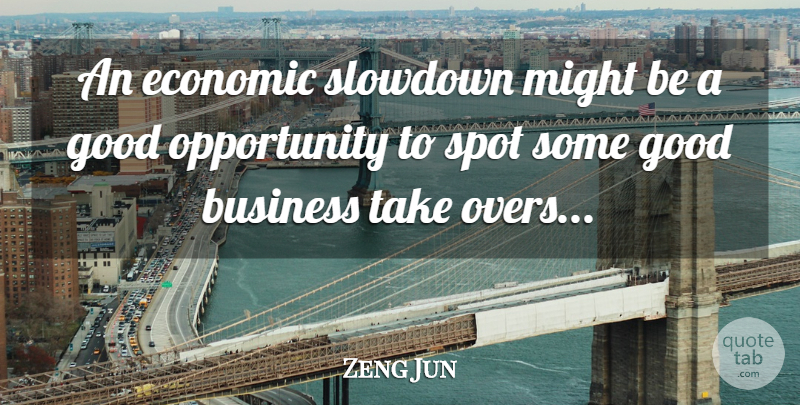 Zeng Jun Quote About Business, Economic, Good, Might, Opportunity: An Economic Slowdown Might Be...
