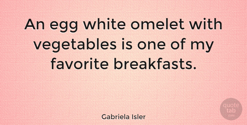 Gabriela Isler Quote About Eggs, White, Vegetables: An Egg White Omelet With...