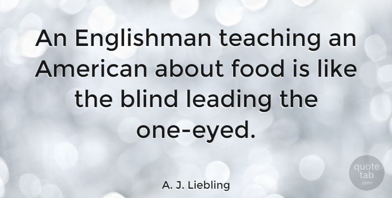 A. J. Liebling Quote About Food, Teaching, Blind: An Englishman Teaching An American...