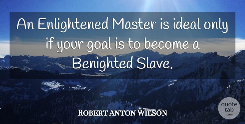 Robert Anton Wilson Quote About Goal, Slave, Enlightened: An Enlightened Master Is Ideal...
