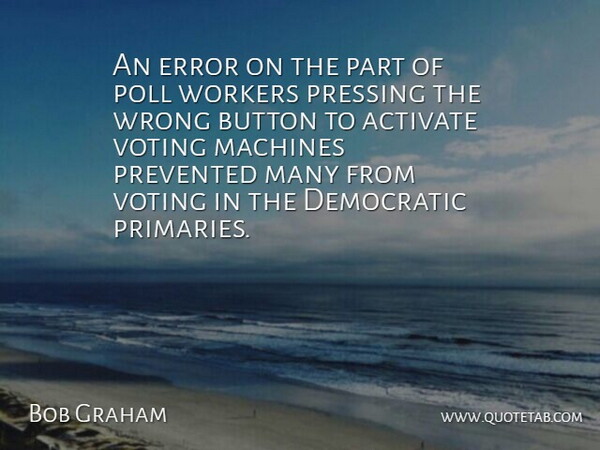Bob Graham Quote About Activate, Button, Democratic, Error, Machines: An Error On The Part...