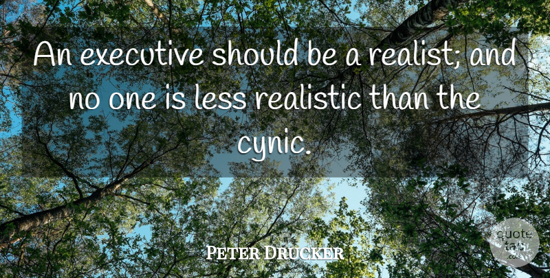 Peter Drucker Quote About Realist, Should, Cynic: An Executive Should Be A...