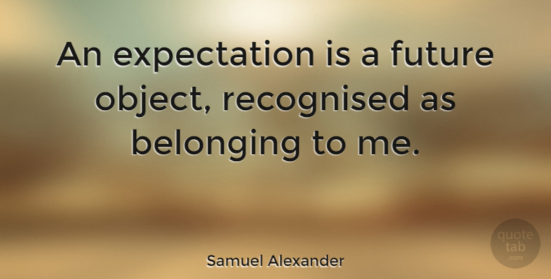 Samuel Alexander Quote About Expectations, Objects, Belonging: An Expectation Is A Future...