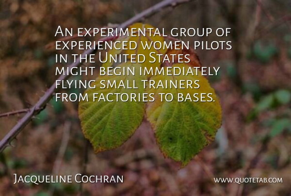 Jacqueline Cochran Quote About Begin, Factories, Flying, Group, Might: An Experimental Group Of Experienced...