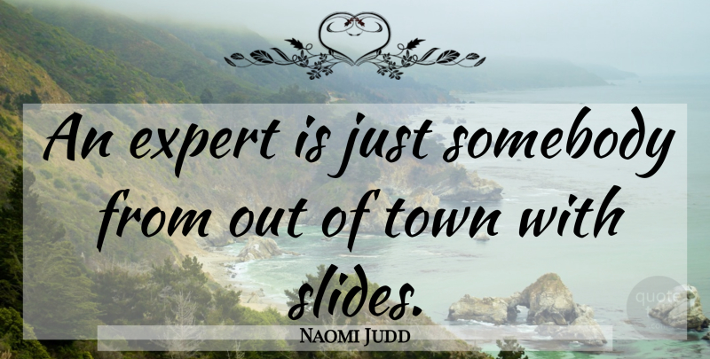 Naomi Judd Quote About Slides, Experts, Towns: An Expert Is Just Somebody...