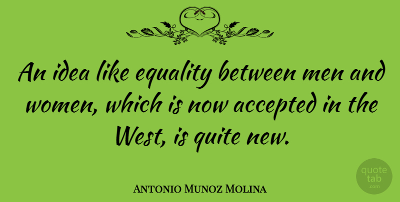 Antonio Munoz Molina Quote About Accepted, Equality, Men, Quite, Women: An Idea Like Equality Between...