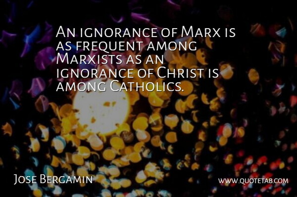 Jose Bergamin Quote About Ignorance, Catholic, Christ: An Ignorance Of Marx Is...