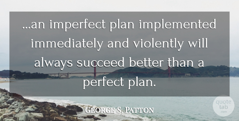 George S. Patton Quote About Military, Perfect, Succeed: An Imperfect Plan Implemented Immediately...