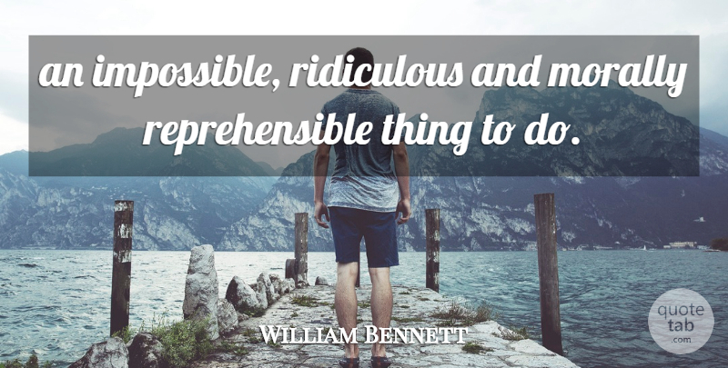 William Bennett Quote About Morally, Ridiculous: An Impossible Ridiculous And Morally...