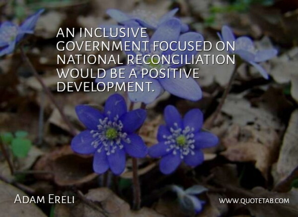 Adam Ereli Quote About Focused, Government, Inclusive, National, Positive: An Inclusive Government Focused On...