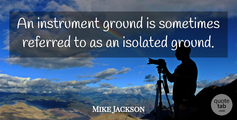 Mike Jackson Quote About Ground, Instrument, Isolated, Referred: An Instrument Ground Is Sometimes...