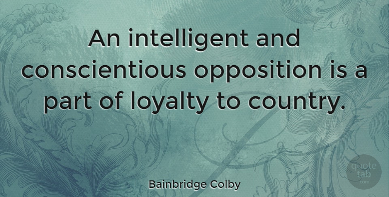Bainbridge Colby Quote About Loyalty, Country, Intelligent: An Intelligent And Conscientious Opposition...
