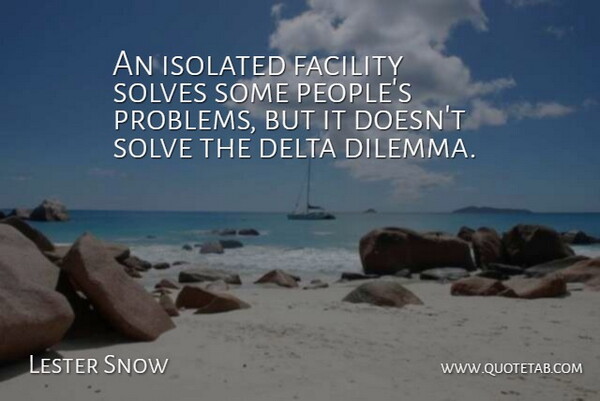 Lester Snow Quote About Delta, Facility, Isolated, Problems, Solve: An Isolated Facility Solves Some...