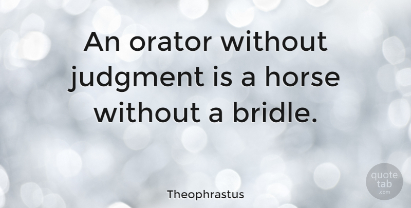 Theophrastus Quote About Horse, Judgment, Orators: An Orator Without Judgment Is...