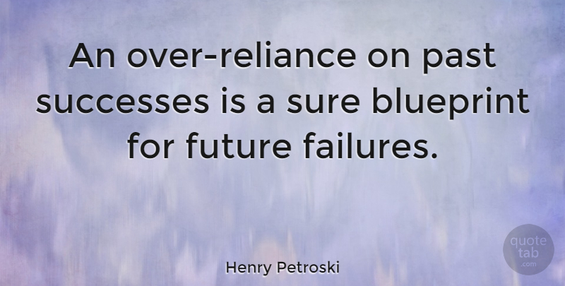 Henry Petroski Quote About Blueprint, Future, Successes: An Over Reliance On Past...