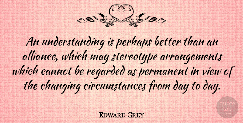 Edward Grey Quote About Cannot, Changing, Perhaps, Regarded, Understanding: An Understanding Is Perhaps Better...