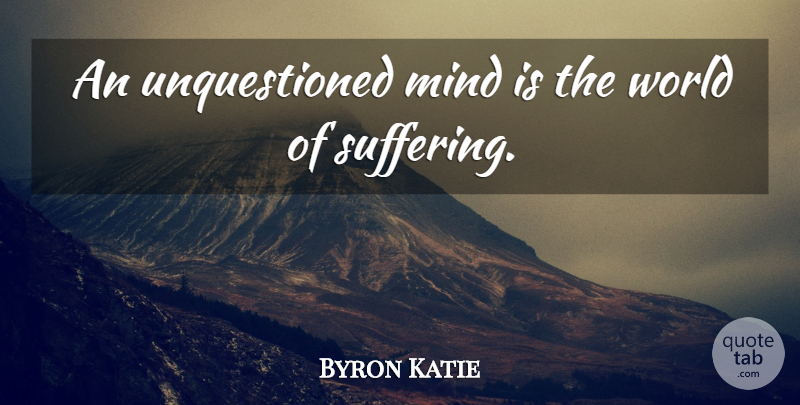 Byron Katie Quote About Mind, Suffering, World: An Unquestioned Mind Is The...