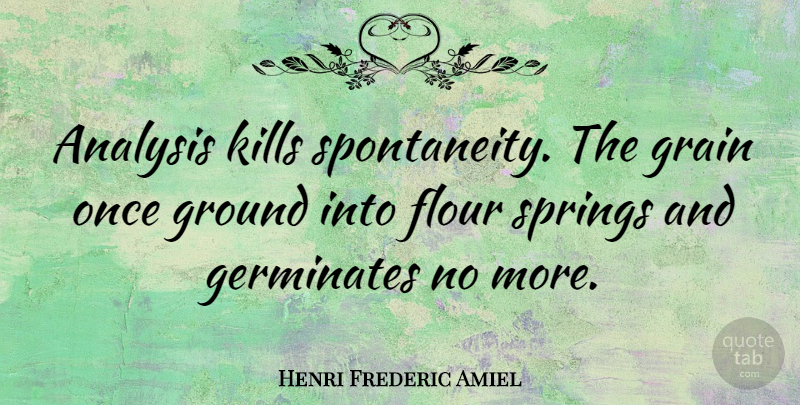 Henri Frederic Amiel Quote About Spring, Creativity, Analysis: Analysis Kills Spontaneity The Grain...