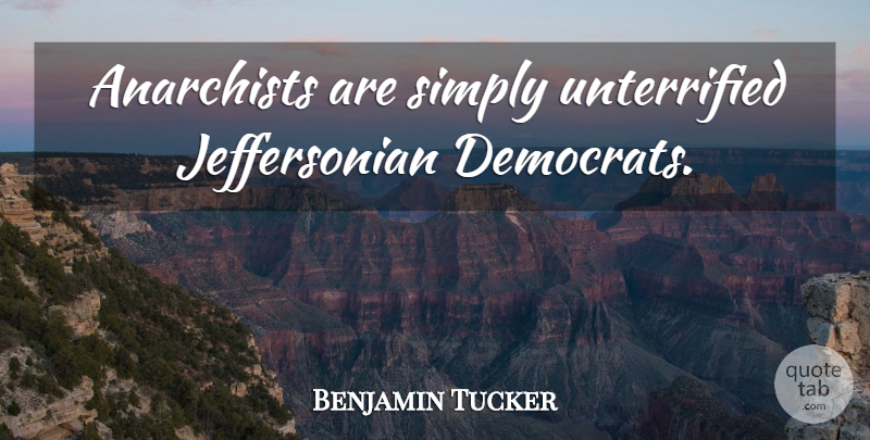 Benjamin Tucker Quote About Anarchist, Democrat: Anarchists Are Simply Unterrified Jeffersonian...