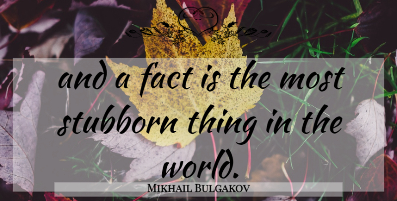 Mikhail Bulgakov Quote About Facts, Stubborn, World: And A Fact Is The...