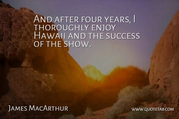 James MacArthur Quote About Four, Success, Thoroughly: And After Four Years I...