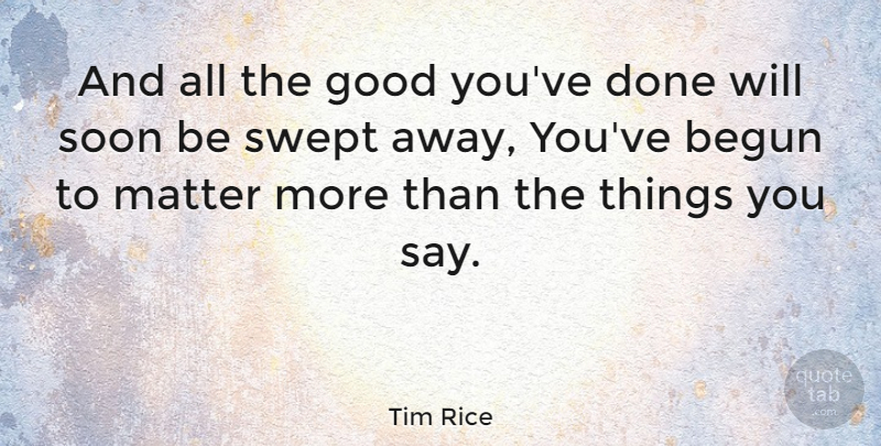 Tim Rice Quote About Begun, Good, Swept: And All The Good Youve...