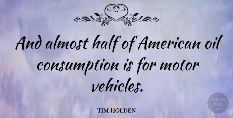Tim Holden Quote About Motor Vehicles, Oil, Half: And Almost Half Of American...