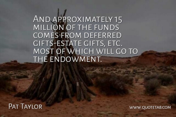 Pat Taylor Quote About Deferred, Funds, Gifts, Million: And Approximately 15 Million Of...