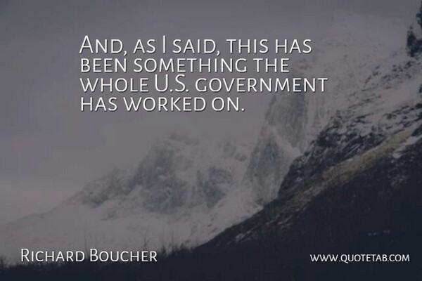 Richard Boucher Quote About Government, Worked: And As I Said This...